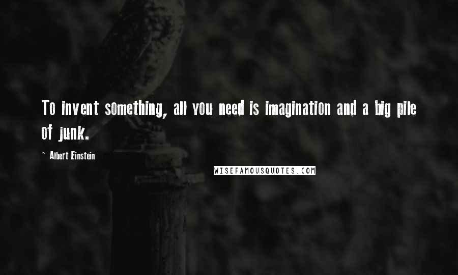 Albert Einstein Quotes: To invent something, all you need is imagination and a big pile of junk.