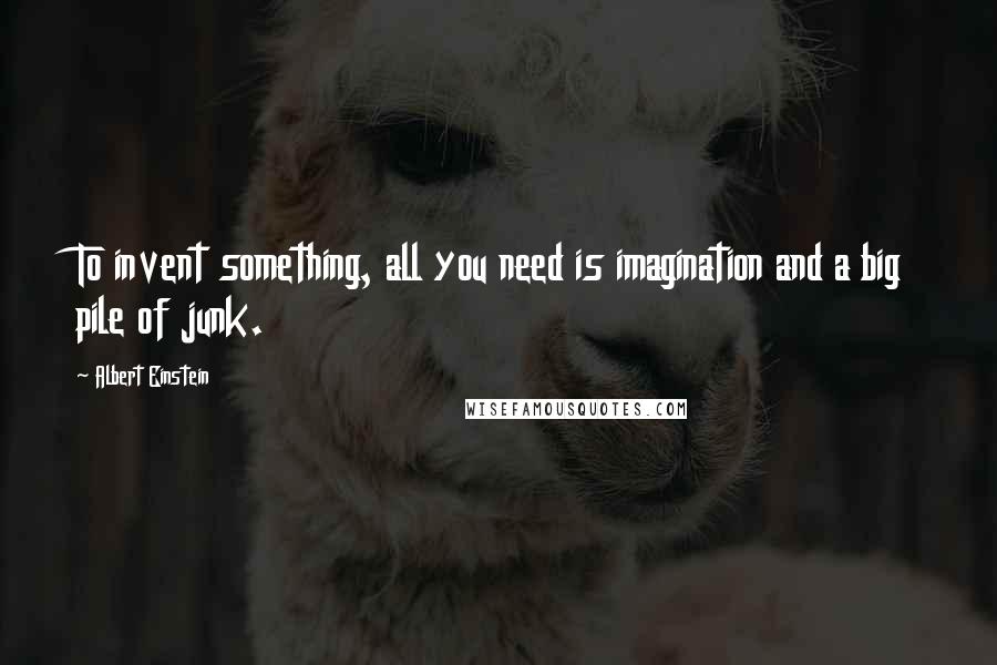 Albert Einstein Quotes: To invent something, all you need is imagination and a big pile of junk.