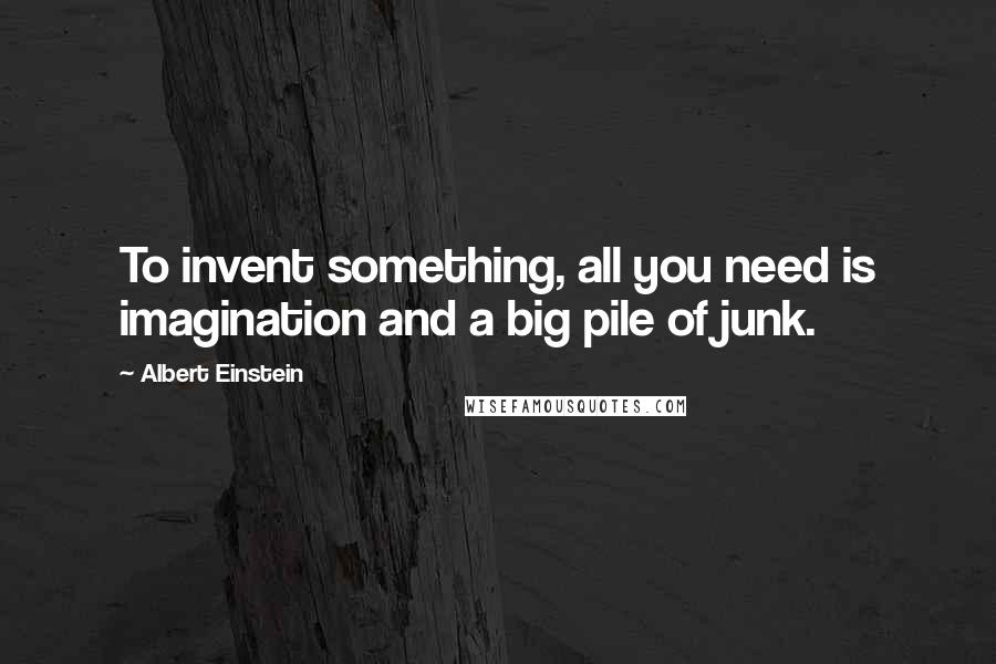 Albert Einstein Quotes: To invent something, all you need is imagination and a big pile of junk.