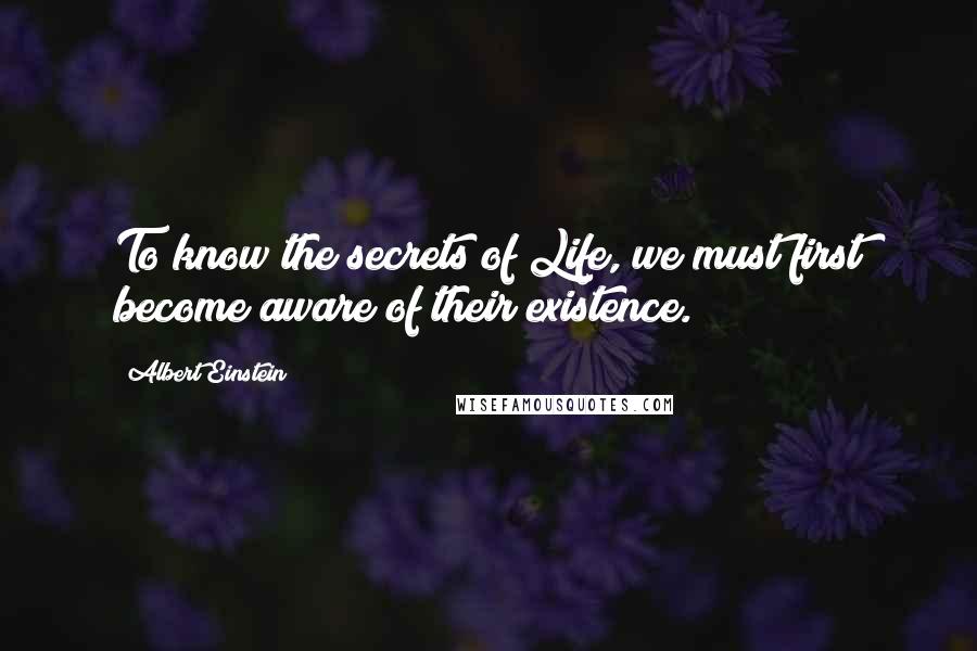 Albert Einstein Quotes: To know the secrets of Life, we must first become aware of their existence.