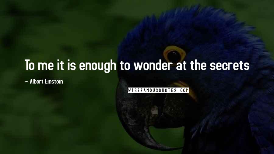 Albert Einstein Quotes: To me it is enough to wonder at the secrets