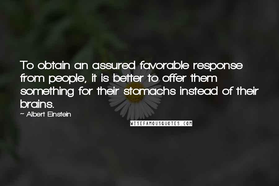 Albert Einstein Quotes: To obtain an assured favorable response from people, it is better to offer them something for their stomachs instead of their brains.