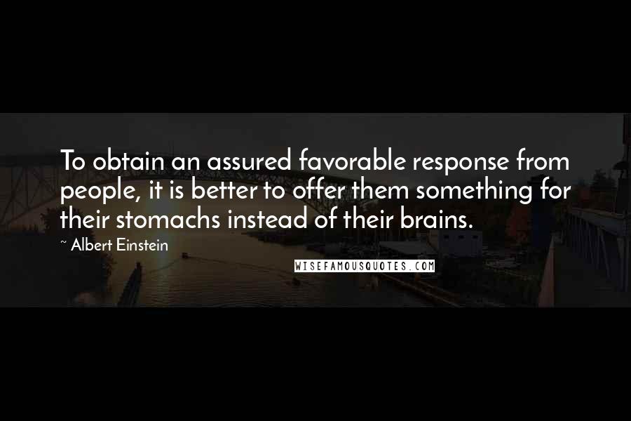 Albert Einstein Quotes: To obtain an assured favorable response from people, it is better to offer them something for their stomachs instead of their brains.