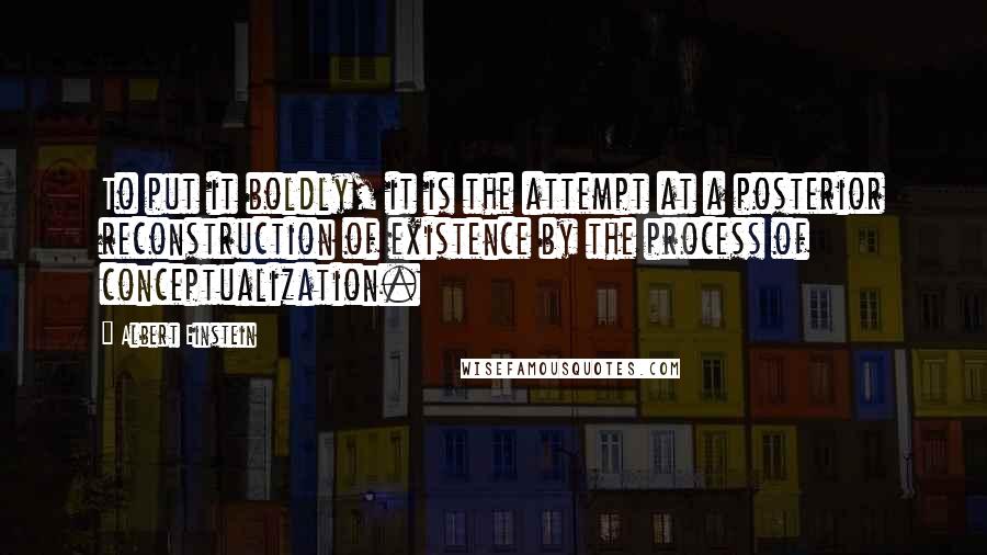 Albert Einstein Quotes: To put it boldly, it is the attempt at a posterior reconstruction of existence by the process of conceptualization.