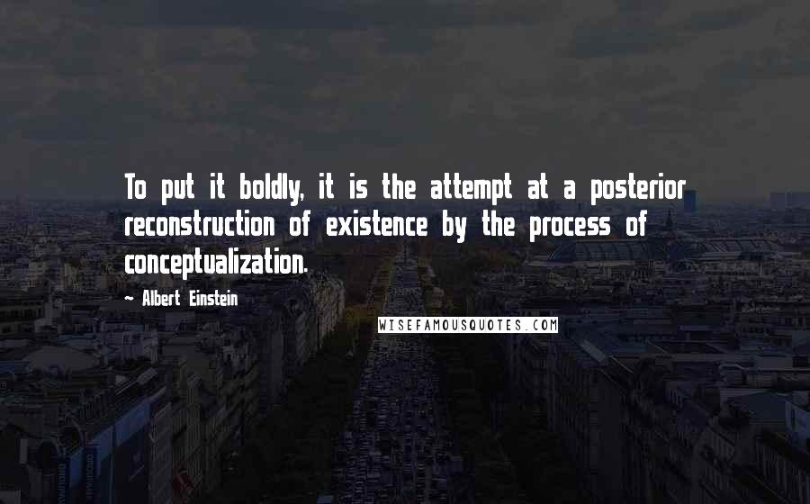 Albert Einstein Quotes: To put it boldly, it is the attempt at a posterior reconstruction of existence by the process of conceptualization.
