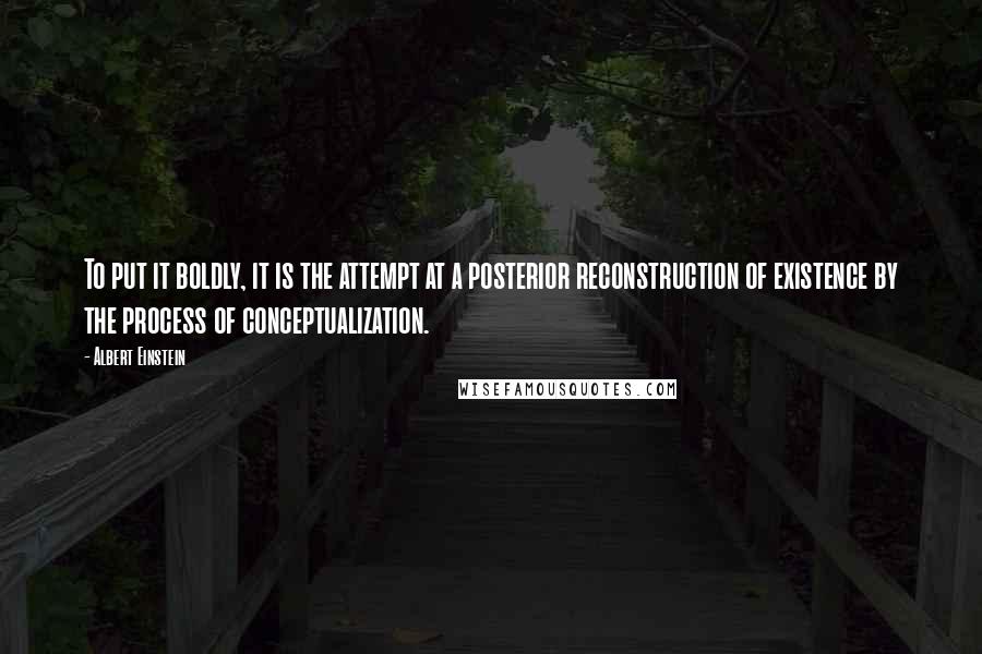 Albert Einstein Quotes: To put it boldly, it is the attempt at a posterior reconstruction of existence by the process of conceptualization.