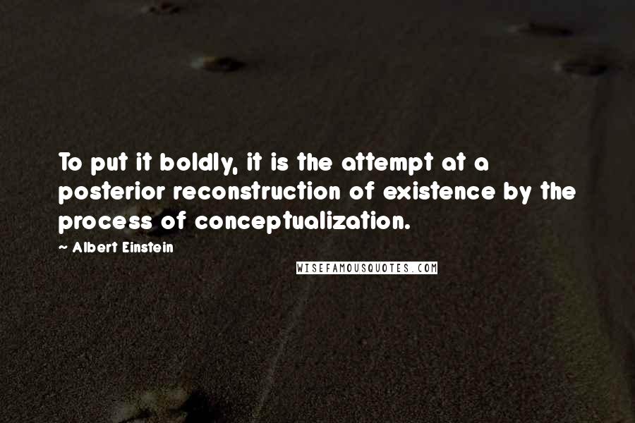 Albert Einstein Quotes: To put it boldly, it is the attempt at a posterior reconstruction of existence by the process of conceptualization.