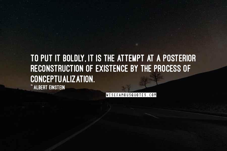 Albert Einstein Quotes: To put it boldly, it is the attempt at a posterior reconstruction of existence by the process of conceptualization.