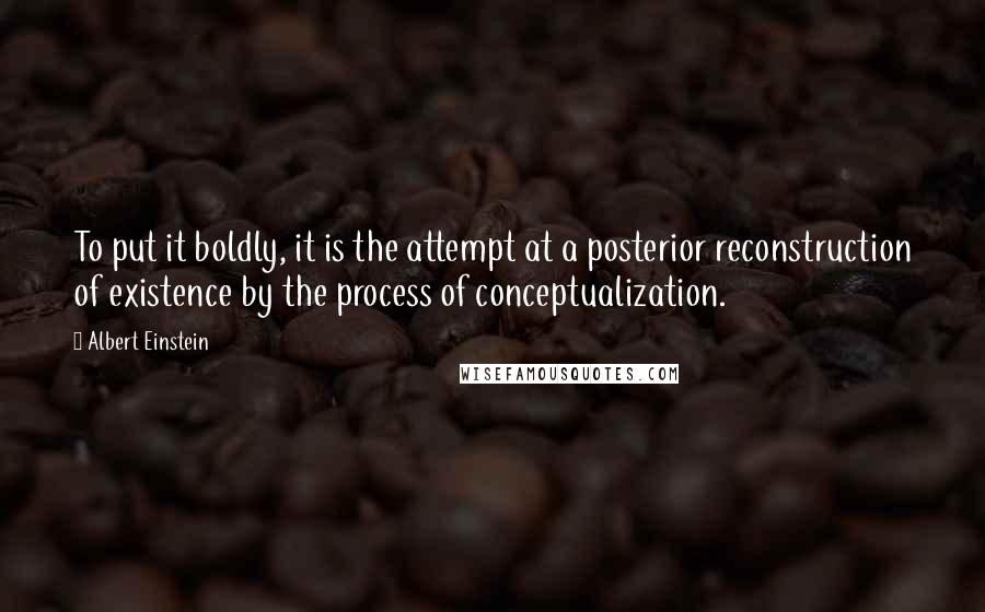 Albert Einstein Quotes: To put it boldly, it is the attempt at a posterior reconstruction of existence by the process of conceptualization.