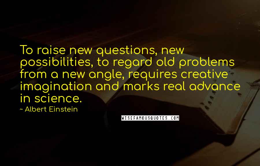 Albert Einstein Quotes: To raise new questions, new possibilities, to regard old problems from a new angle, requires creative imagination and marks real advance in science.