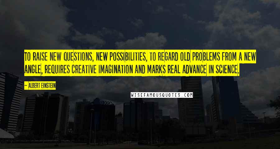 Albert Einstein Quotes: To raise new questions, new possibilities, to regard old problems from a new angle, requires creative imagination and marks real advance in science.