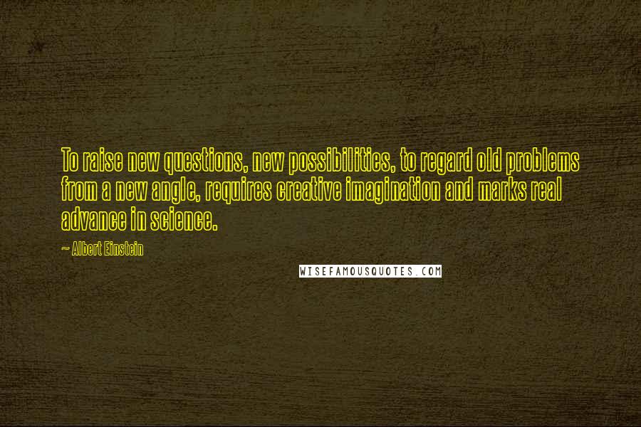 Albert Einstein Quotes: To raise new questions, new possibilities, to regard old problems from a new angle, requires creative imagination and marks real advance in science.