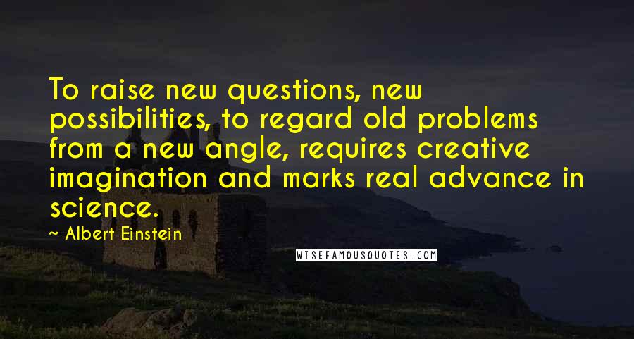 Albert Einstein Quotes: To raise new questions, new possibilities, to regard old problems from a new angle, requires creative imagination and marks real advance in science.