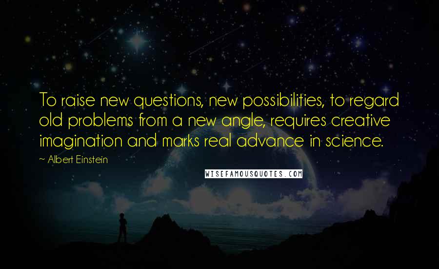 Albert Einstein Quotes: To raise new questions, new possibilities, to regard old problems from a new angle, requires creative imagination and marks real advance in science.