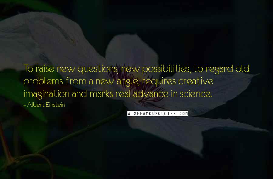 Albert Einstein Quotes: To raise new questions, new possibilities, to regard old problems from a new angle, requires creative imagination and marks real advance in science.