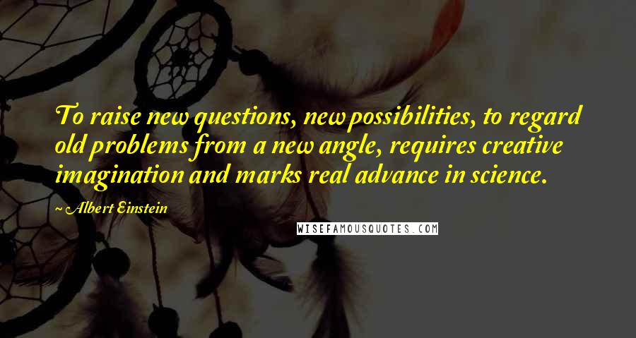 Albert Einstein Quotes: To raise new questions, new possibilities, to regard old problems from a new angle, requires creative imagination and marks real advance in science.