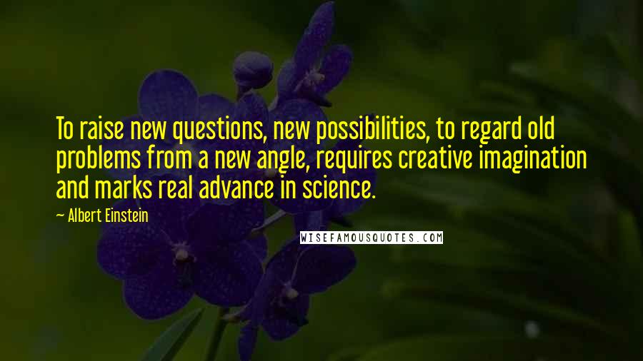 Albert Einstein Quotes: To raise new questions, new possibilities, to regard old problems from a new angle, requires creative imagination and marks real advance in science.