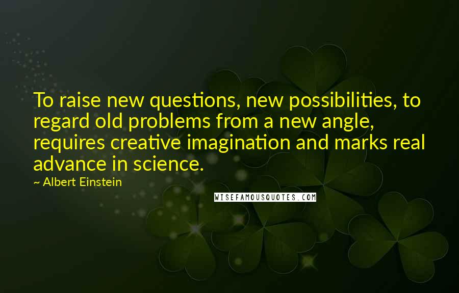 Albert Einstein Quotes: To raise new questions, new possibilities, to regard old problems from a new angle, requires creative imagination and marks real advance in science.