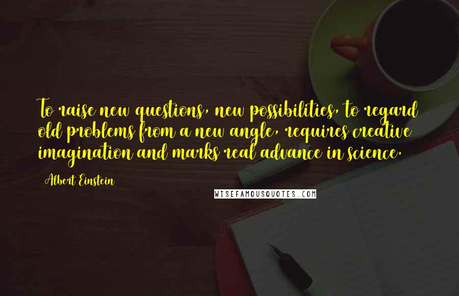 Albert Einstein Quotes: To raise new questions, new possibilities, to regard old problems from a new angle, requires creative imagination and marks real advance in science.