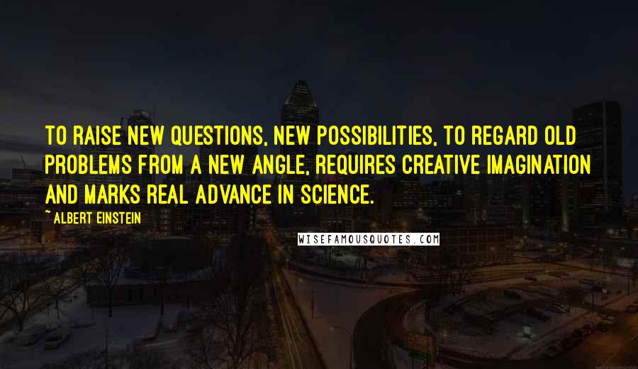 Albert Einstein Quotes: To raise new questions, new possibilities, to regard old problems from a new angle, requires creative imagination and marks real advance in science.