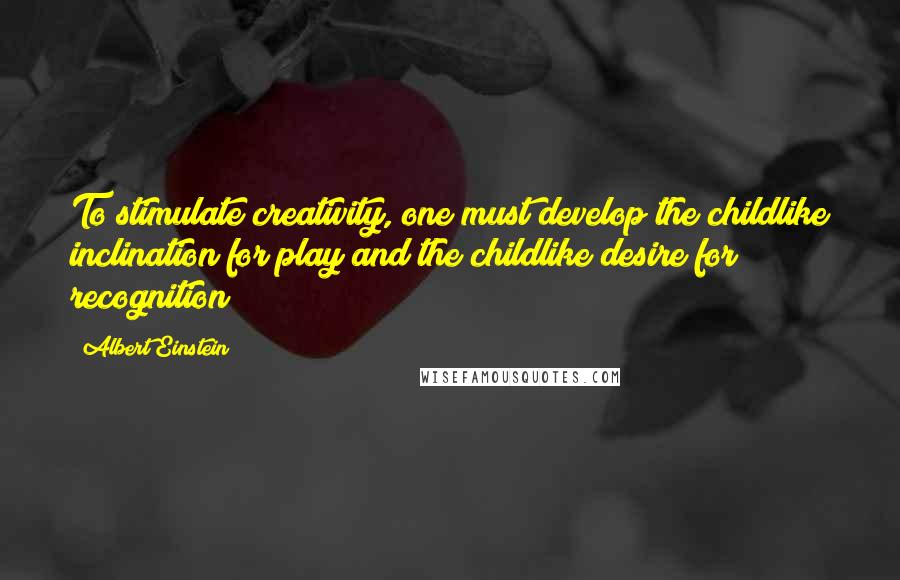 Albert Einstein Quotes: To stimulate creativity, one must develop the childlike inclination for play and the childlike desire for recognition