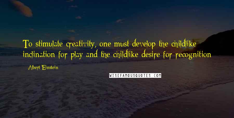 Albert Einstein Quotes: To stimulate creativity, one must develop the childlike inclination for play and the childlike desire for recognition