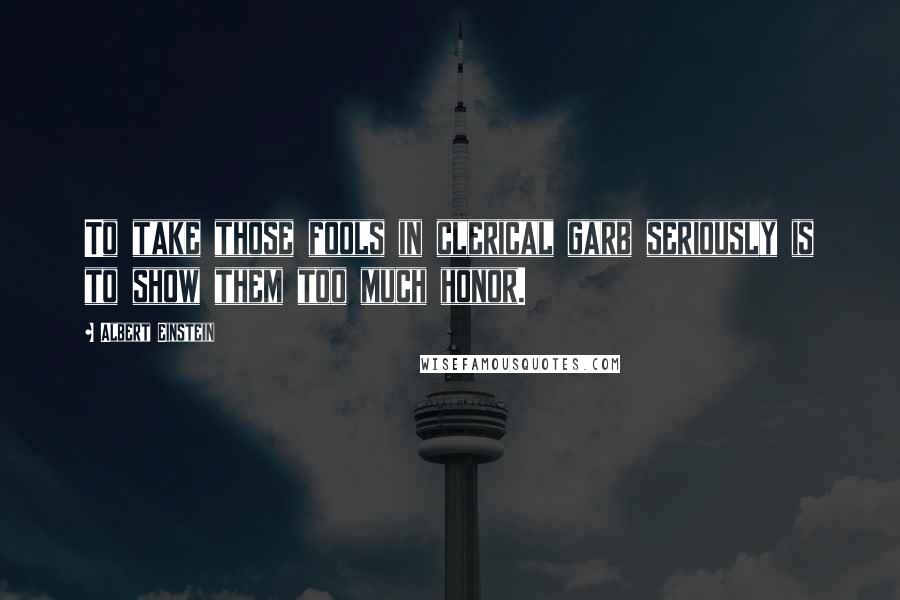 Albert Einstein Quotes: To take those fools in clerical garb seriously is to show them too much honor.