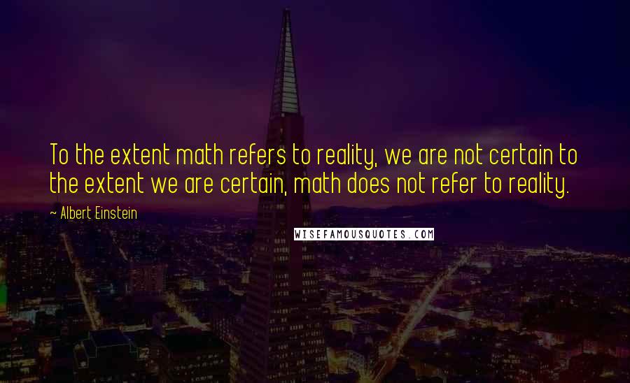 Albert Einstein Quotes: To the extent math refers to reality, we are not certain to the extent we are certain, math does not refer to reality.