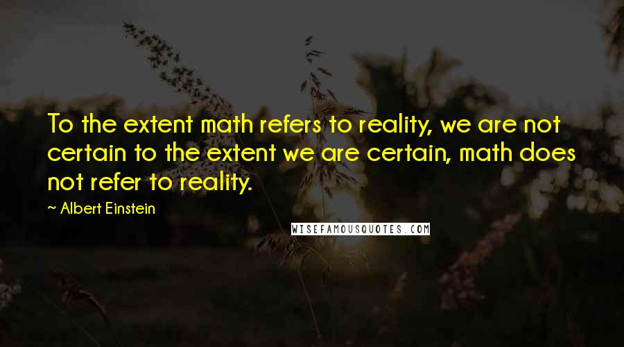 Albert Einstein Quotes: To the extent math refers to reality, we are not certain to the extent we are certain, math does not refer to reality.