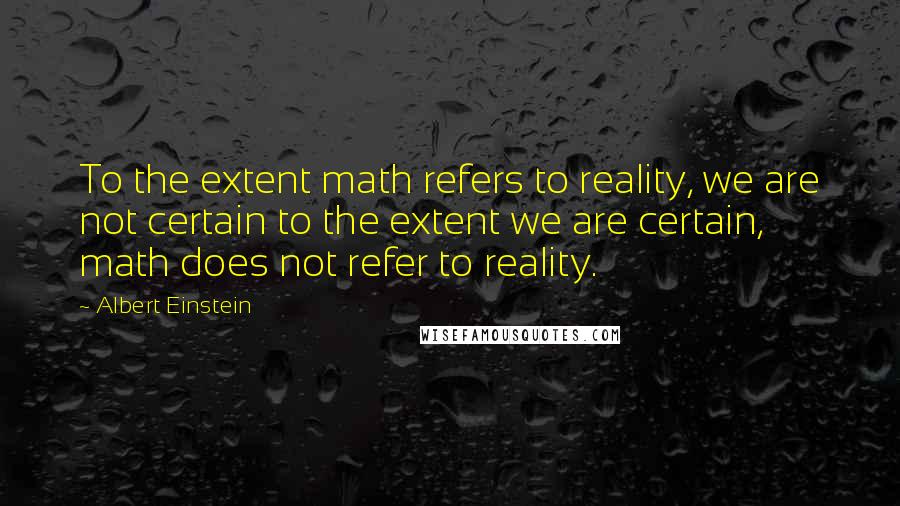 Albert Einstein Quotes: To the extent math refers to reality, we are not certain to the extent we are certain, math does not refer to reality.