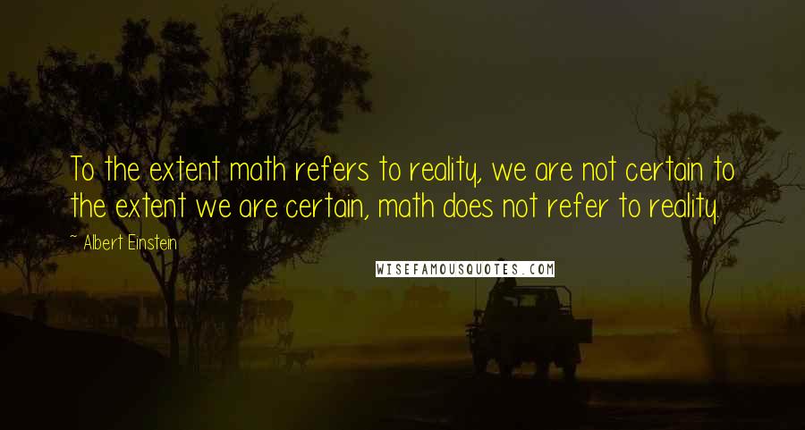 Albert Einstein Quotes: To the extent math refers to reality, we are not certain to the extent we are certain, math does not refer to reality.