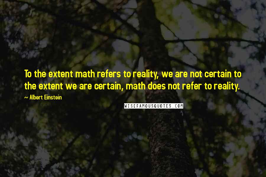 Albert Einstein Quotes: To the extent math refers to reality, we are not certain to the extent we are certain, math does not refer to reality.