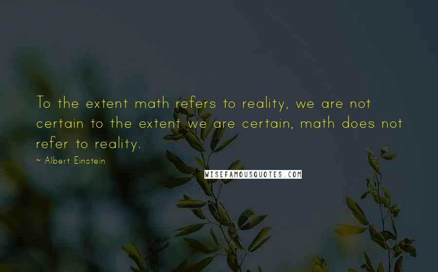 Albert Einstein Quotes: To the extent math refers to reality, we are not certain to the extent we are certain, math does not refer to reality.