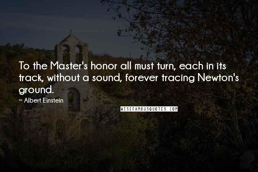 Albert Einstein Quotes: To the Master's honor all must turn, each in its track, without a sound, forever tracing Newton's ground.