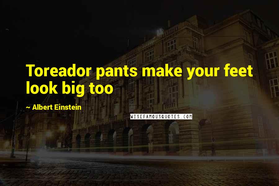 Albert Einstein Quotes: Toreador pants make your feet look big too