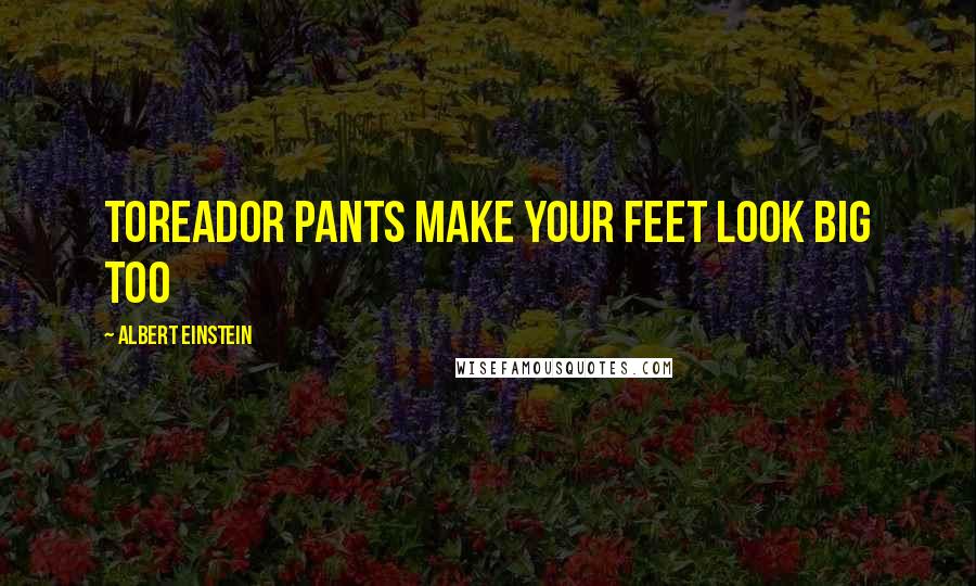 Albert Einstein Quotes: Toreador pants make your feet look big too