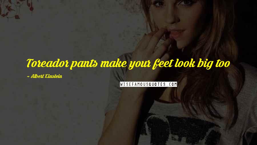 Albert Einstein Quotes: Toreador pants make your feet look big too
