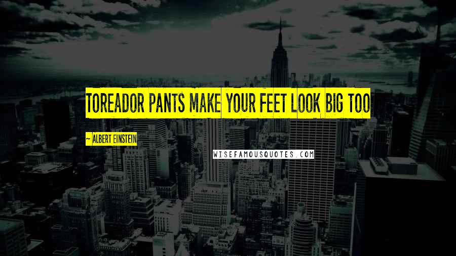 Albert Einstein Quotes: Toreador pants make your feet look big too