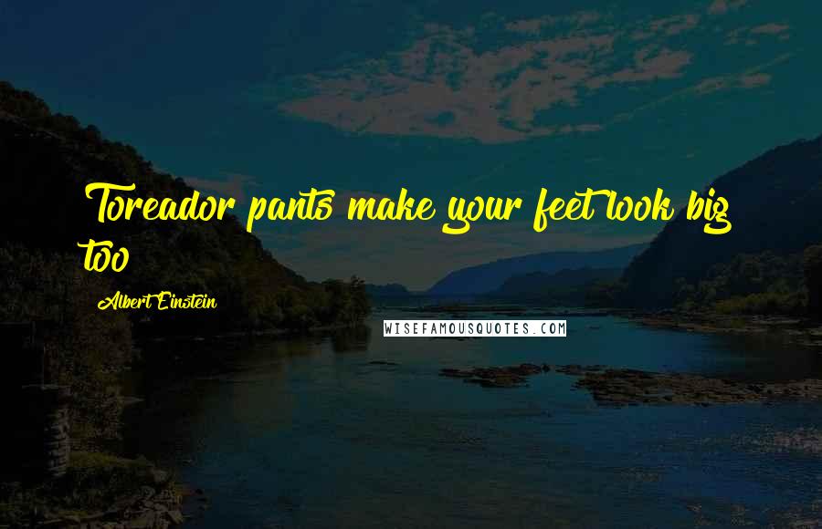 Albert Einstein Quotes: Toreador pants make your feet look big too