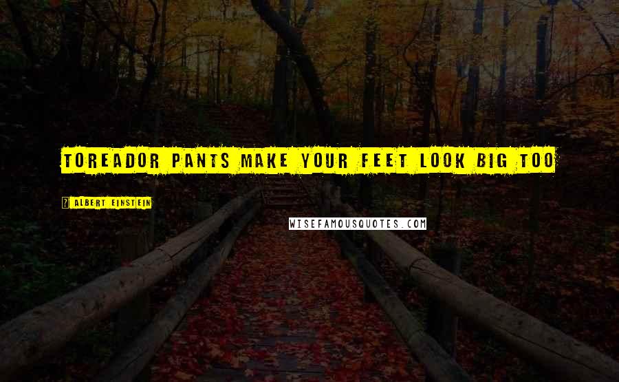 Albert Einstein Quotes: Toreador pants make your feet look big too