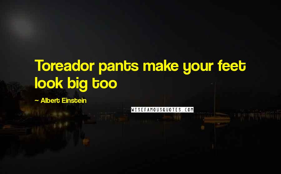 Albert Einstein Quotes: Toreador pants make your feet look big too