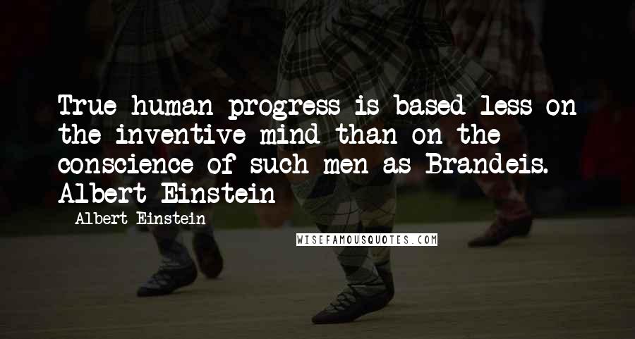 Albert Einstein Quotes: True human progress is based less on the inventive mind than on the conscience of such men as Brandeis.~ Albert Einstein