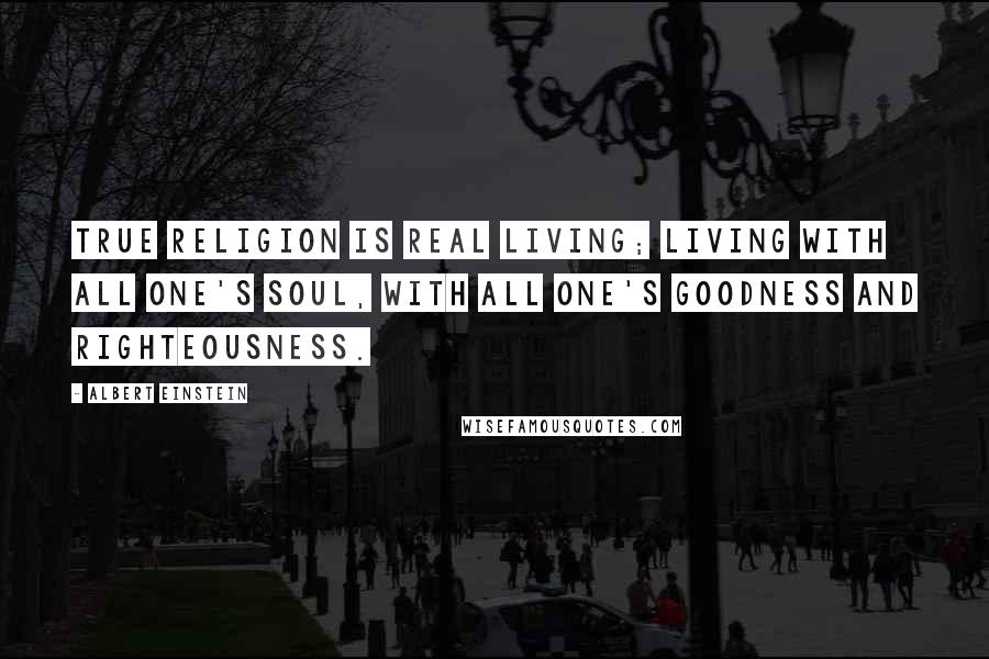 Albert Einstein Quotes: True religion is real living; living with all one's soul, with all one's goodness and righteousness.