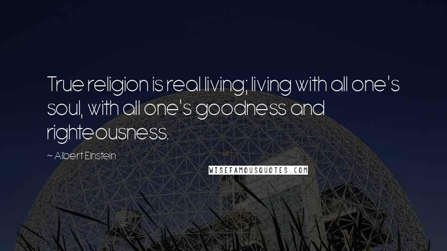 Albert Einstein Quotes: True religion is real living; living with all one's soul, with all one's goodness and righteousness.