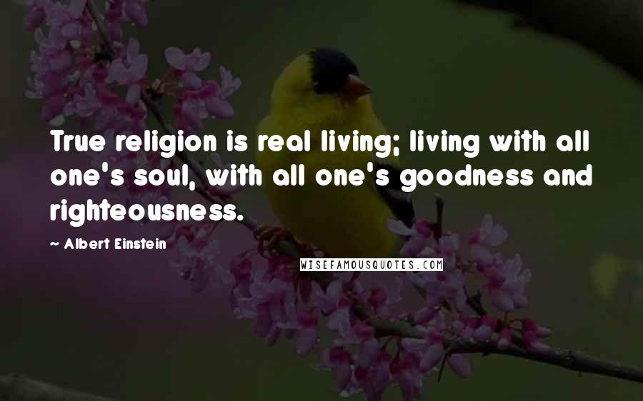 Albert Einstein Quotes: True religion is real living; living with all one's soul, with all one's goodness and righteousness.