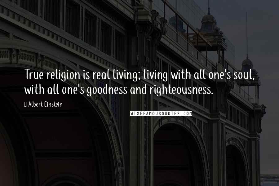 Albert Einstein Quotes: True religion is real living; living with all one's soul, with all one's goodness and righteousness.