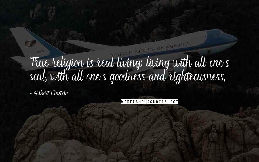 Albert Einstein Quotes: True religion is real living; living with all one's soul, with all one's goodness and righteousness.