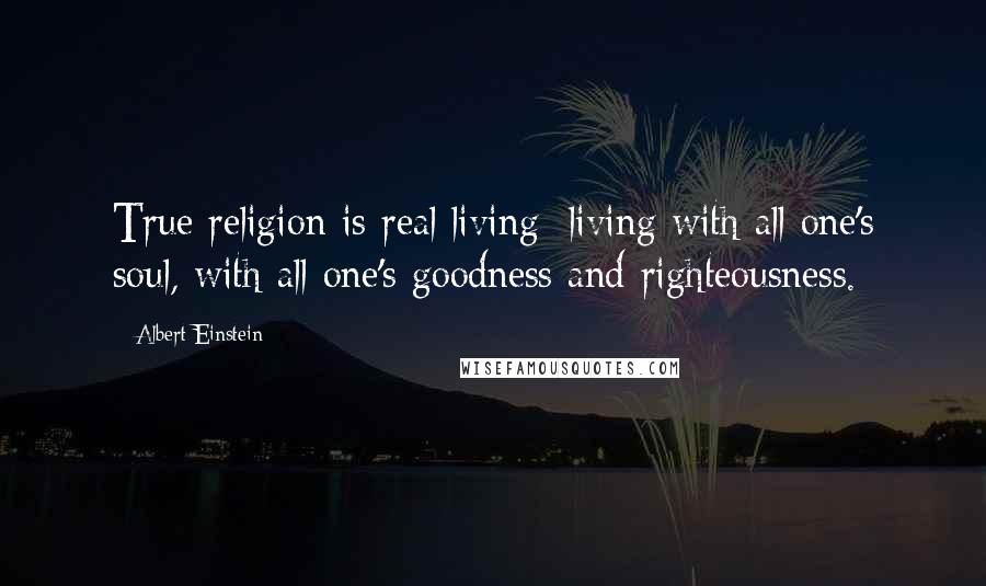 Albert Einstein Quotes: True religion is real living; living with all one's soul, with all one's goodness and righteousness.