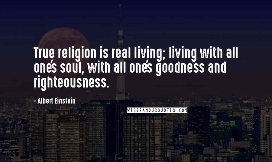 Albert Einstein Quotes: True religion is real living; living with all one's soul, with all one's goodness and righteousness.