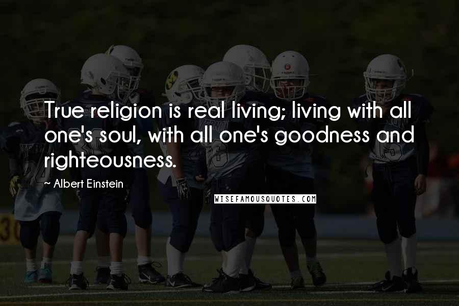 Albert Einstein Quotes: True religion is real living; living with all one's soul, with all one's goodness and righteousness.